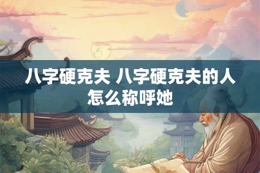八字硬克夫 八字硬克夫的人怎么称呼她