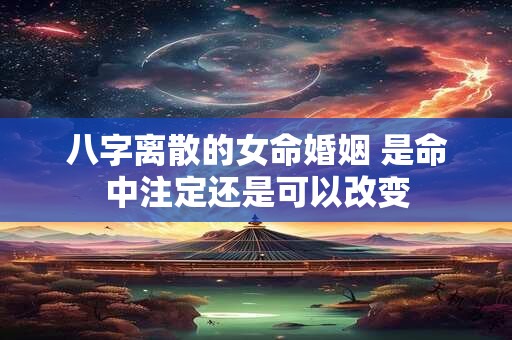 八字离散的女命婚姻 是命中注定还是可以改变