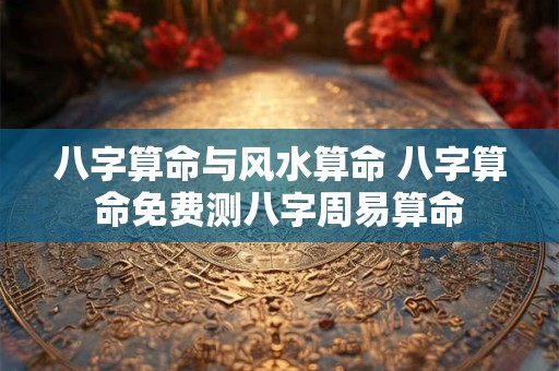 八字算命与风水算命 八字算命免费测八字周易算命
