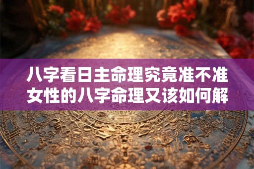 八字看日主命理究竟准不准女性的八字命理又该如何解读