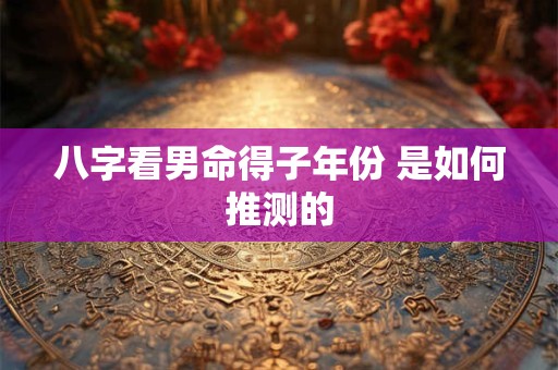 八字看男命得子年份 是如何推测的