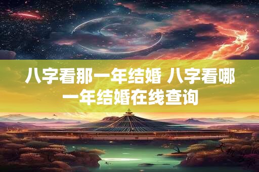 八字看那一年结婚 八字看哪一年结婚在线查询