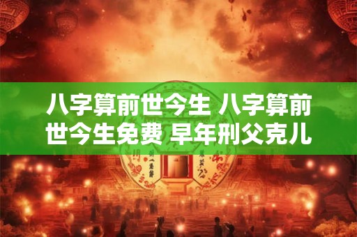八字算前世今生 八字算前世今生免费 早年刑父克儿孙什么意思