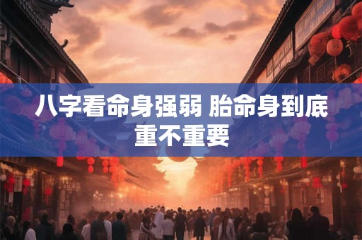 八字看命身强弱 胎命身到底重不重要 八字看命身强弱 胎命身到底重不重要