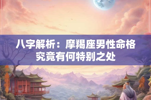 八字解析：摩羯座男性命格究竟有何特别之处