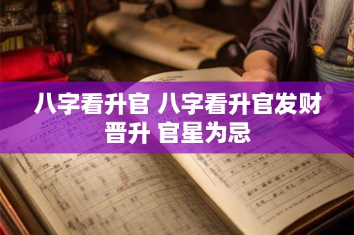 八字看升官 八字看升官发财晋升 官星为忌 八字看升官 八字看升官发财晋升 官星为忌