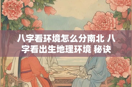 八字看环境怎么分南北 八字看出生地理环境 秘诀 八字看环境怎么分南北 八字看出生地理环境 秘诀