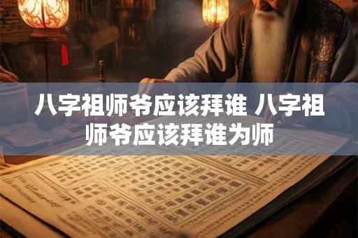 详细阅读:八字祖师爷应该拜谁 八字祖师爷应该拜谁为师 八字祖师爷应该拜谁 八字祖师爷应该拜谁为师