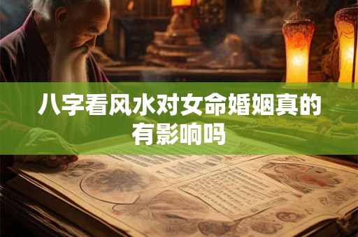 八字看风水对女命婚姻真的有影响吗