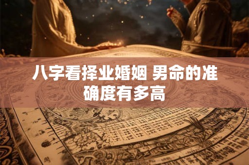 八字看择业婚姻 男命的准确度有多高