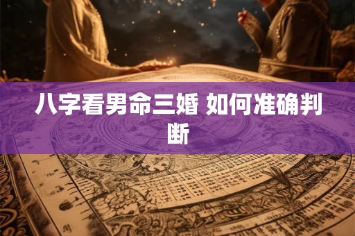 八字看男命三婚 如何准确判断