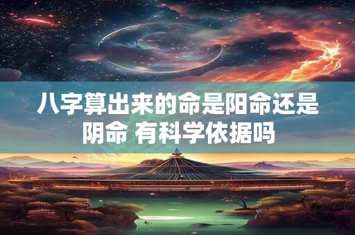 八字算出来的命是阳命还是阴命 有科学依据吗