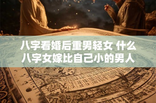八字看婚后重男轻女 什么八字女嫁比自己小的男人