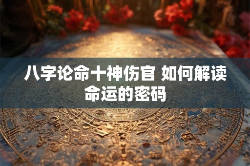 八字论命十神伤官 如何解读命运的密码