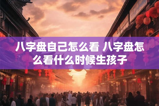 八字盘自己怎么看 八字盘怎么看什么时候生孩子