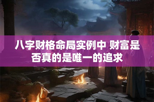 八字财格命局实例中 财富是否真的是唯一的追求