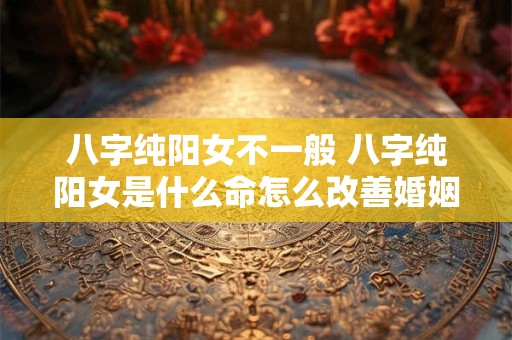 八字纯阳女不一般 八字纯阳女是什么命怎么改善婚姻