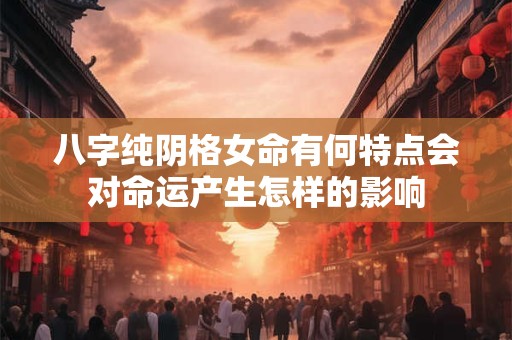 八字纯阴格女命有何特点会对命运产生怎样的影响