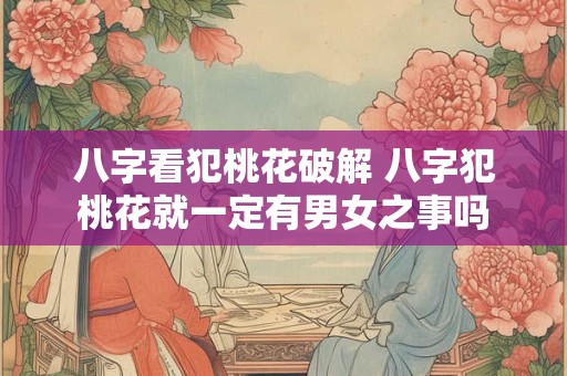 八字看犯桃花破解 八字犯桃花就一定有男女之事吗