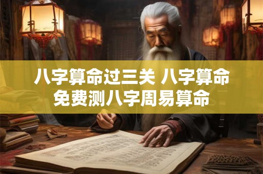八字算命过三关 八字算命免费测八字周易算命