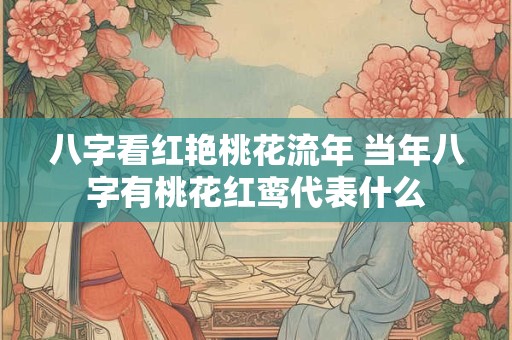 八字看红艳桃花流年 当年八字有桃花红鸾代表什么