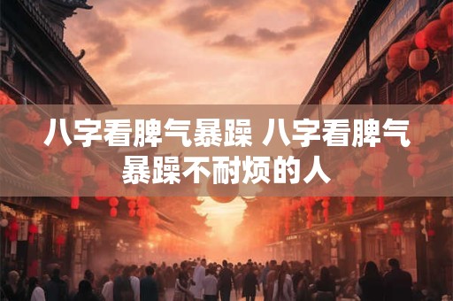 八字看脾气暴躁 八字看脾气暴躁不耐烦的人