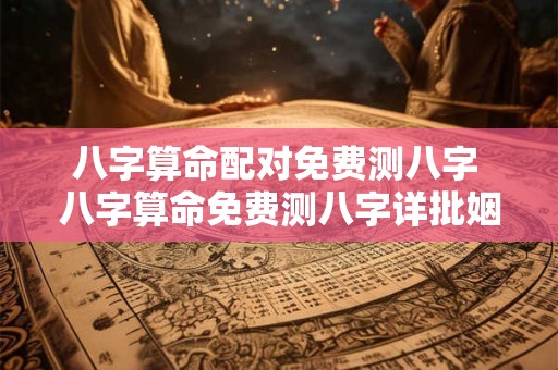 八字算命配对免费测八字 八字算命免费测八字详批姻缘