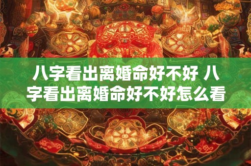 八字看出离婚命好不好 八字看出离婚命好不好怎么看