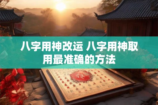 八字用神改运 八字用神取用最准确的方法
