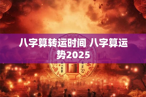 八字算转运时间 八字算运势2025