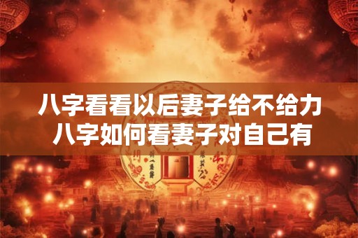 八字看看以后妻子给不给力 八字如何看妻子对自己有没有帮助