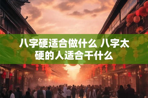 八字硬适合做什么 八字太硬的人适合干什么