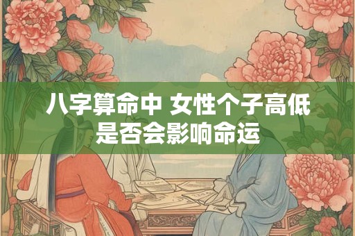 八字算命中 女性个子高低是否会影响命运