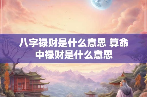 八字禄财是什么意思 算命中禄财是什么意思