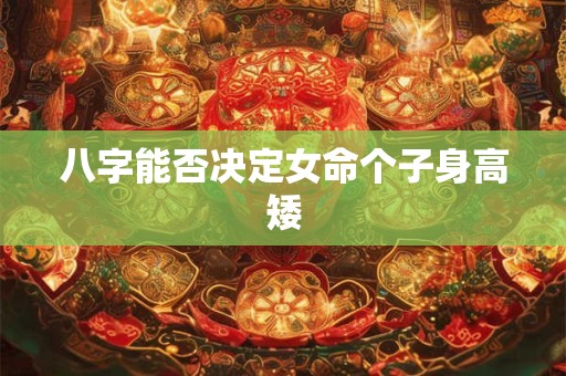 八字能否决定女命个子身高矮