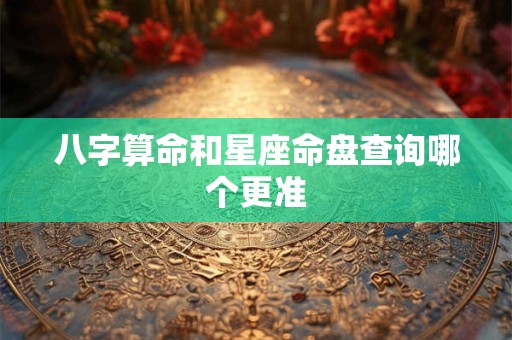 八字算命和星座命盘查询哪个更准 八字算命和星座命盘查询哪个更准