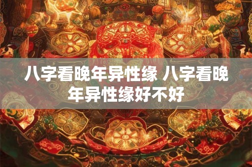 八字看晚年异性缘 八字看晚年异性缘好不好