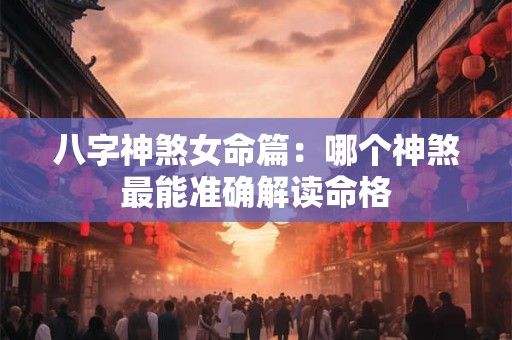八字神煞女命篇：哪个神煞最能准确解读命格