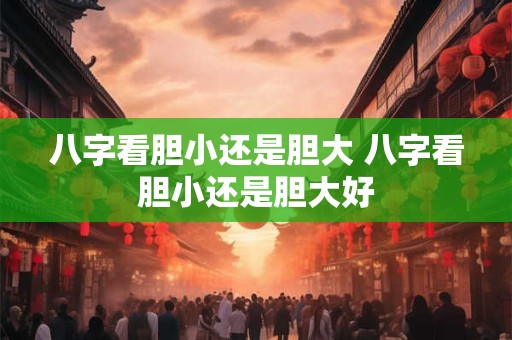 八字看胆小还是胆大 八字看胆小还是胆大好 八字看胆小还是胆大 八字看胆小还是胆大好