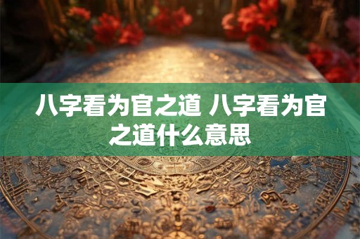 八字看为官之道 八字看为官之道什么意思 八字看为官之道 八字看为官之道什么意思