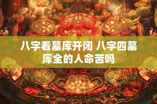 八字看墓库开闭 八字四墓库全的人命苦吗
