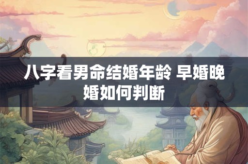 八字看男命结婚年龄 早婚晚婚如何判断