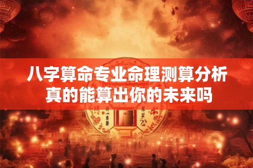 八字算命专业命理测算分析 真的能算出你的未来吗