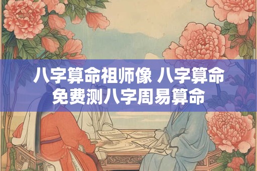 八字算命祖师像 八字算命免费测八字周易算命