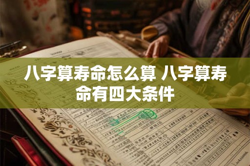 八字算寿命怎么算 八字算寿命有四大条件