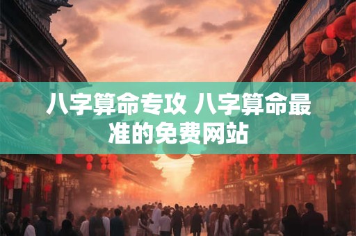 八字算命专攻 八字算命最准的免费网站