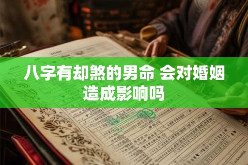 八字有却煞的男命 会对婚姻造成影响吗