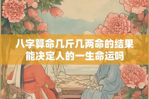 八字算命几斤几两命的结果能决定人的一生命运吗