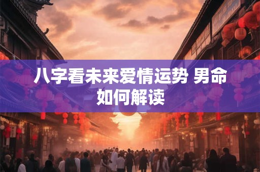 八字看未来爱情运势 男命如何解读