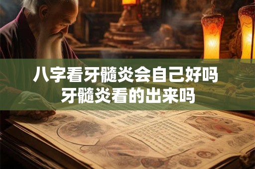 八字看牙髓炎会自己好吗 牙髓炎看的出来吗